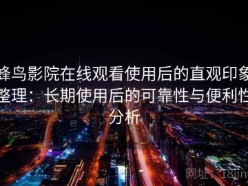 蜂鸟影院在线观看使用后的直观印象整理：长期使用后的可靠性与便利性分析