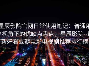 星辰影院官网日常使用笔记：普通用户视角下的优缺点盘点，星辰影院--最新好看豆瓣电影电视剧推荐排行榜