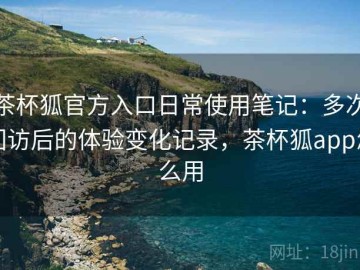 茶杯狐官方入口日常使用笔记：多次回访后的体验变化记录，茶杯狐app怎么用