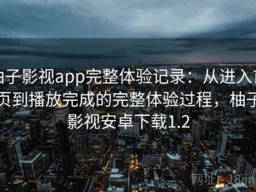 柚子影视app完整体验记录：从进入首页到播放完成的完整体验过程，柚子影视安卓下载1.2