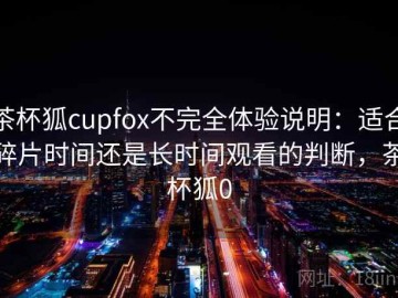 茶杯狐cupfox不完全体验说明：适合碎片时间还是长时间观看的判断，茶杯狐0