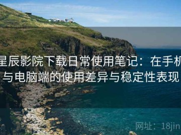 星辰影院下载日常使用笔记：在手机与电脑端的使用差异与稳定性表现