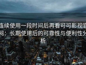 连续使用一段时间后再看可可影视官网：长期使用后的可靠性与便利性分析