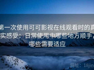 第一次使用可可影视在线观看时的真实感受：日常使用中哪些地方顺手，哪些需要适应