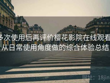 多次使用后再评价樱花影院在线观看：从日常使用角度做的综合体验总结