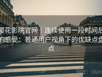 樱花影院官网｜连续使用一段时间后的感受：普通用户视角下的优缺点盘点