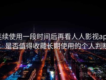 连续使用一段时间后再看人人影视app：是否值得收藏长期使用的个人判断