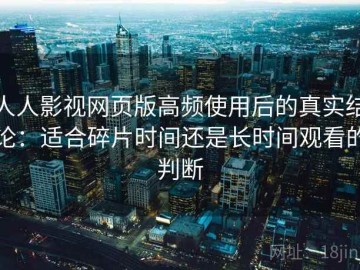 人人影视网页版高频使用后的真实结论：适合碎片时间还是长时间观看的判断