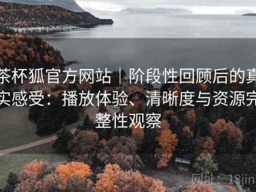 茶杯狐官方网站｜阶段性回顾后的真实感受：播放体验、清晰度与资源完整性观察
