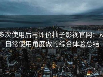 多次使用后再评价柚子影视官网：从日常使用角度做的综合体验总结