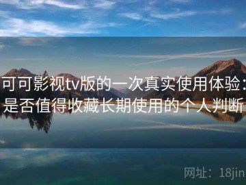 可可影视tv版的一次真实使用体验：是否值得收藏长期使用的个人判断