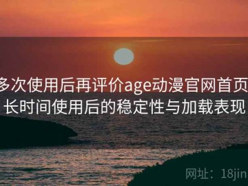 多次使用后再评价age动漫官网首页：长时间使用后的稳定性与加载表现