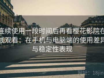 连续使用一段时间后再看樱花影院在线观看：在手机与电脑端的使用差异与稳定性表现