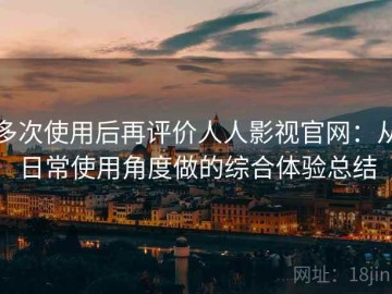 多次使用后再评价人人影视官网：从日常使用角度做的综合体验总结