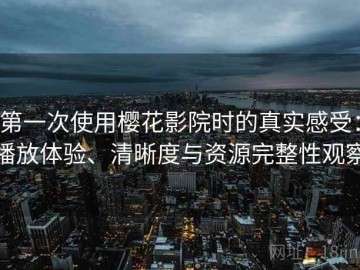 第一次使用樱花影院时的真实感受：播放体验、清晰度与资源完整性观察