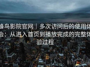 蜂鸟影院官网｜多次访问后的使用体会：从进入首页到播放完成的完整体验过程