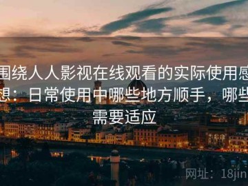 围绕人人影视在线观看的实际使用感想：日常使用中哪些地方顺手，哪些需要适应