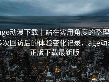 age动漫下载｜站在实用角度的整理：多次回访后的体验变化记录，age动漫正版下载最新版