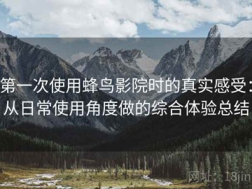 第一次使用蜂鸟影院时的真实感受：从日常使用角度做的综合体验总结