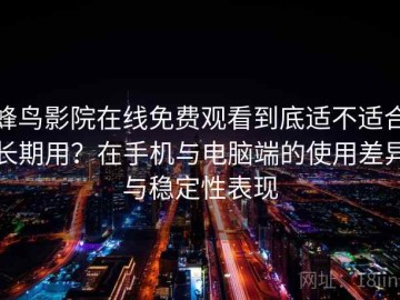 蜂鸟影院在线免费观看到底适不适合长期用？在手机与电脑端的使用差异与稳定性表现