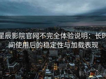 星辰影院官网不完全体验说明：长时间使用后的稳定性与加载表现