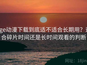 age动漫下载到底适不适合长期用？适合碎片时间还是长时间观看的判断