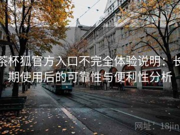 茶杯狐官方入口不完全体验说明：长期使用后的可靠性与便利性分析