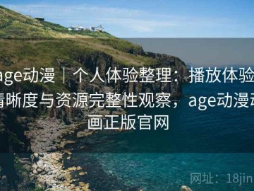 age动漫｜个人体验整理：播放体验、清晰度与资源完整性观察，age动漫动画正版官网