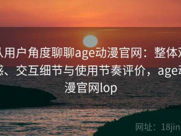 从用户角度聊聊age动漫官网：整体观感、交互细节与使用节奏评价，age动漫官网lop