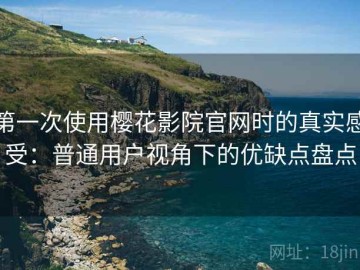 第一次使用樱花影院官网时的真实感受：普通用户视角下的优缺点盘点