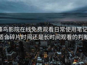 蜂鸟影院在线免费观看日常使用笔记：适合碎片时间还是长时间观看的判断