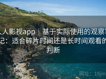 人人影视app｜基于实际使用的观察笔记：适合碎片时间还是长时间观看的判断