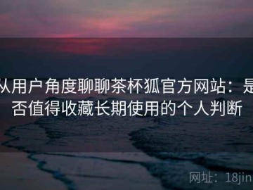 从用户角度聊聊茶杯狐官方网站：是否值得收藏长期使用的个人判断