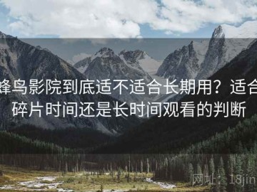 蜂鸟影院到底适不适合长期用？适合碎片时间还是长时间观看的判断
