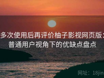 多次使用后再评价柚子影视网页版：普通用户视角下的优缺点盘点