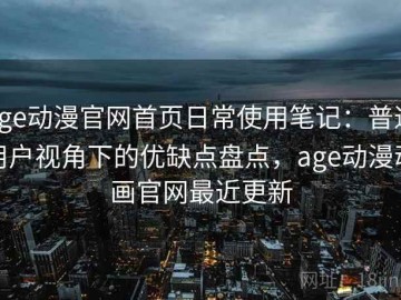 age动漫官网首页日常使用笔记：普通用户视角下的优缺点盘点，age动漫动画官网最近更新
