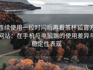 连续使用一段时间后再看茶杯狐官方网站：在手机与电脑端的使用差异与稳定性表现