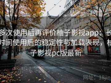 多次使用后再评价柚子影视app：长时间使用后的稳定性与加载表现，柚子影视pc版最新