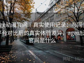 age动漫官网｜真实使用记录：与同类平台对比后的真实体验差异，age动漫官网是什么