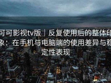 可可影视tv版｜反复使用后的整体印象：在手机与电脑端的使用差异与稳定性表现