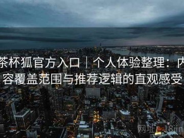 茶杯狐官方入口｜个人体验整理：内容覆盖范围与推荐逻辑的直观感受