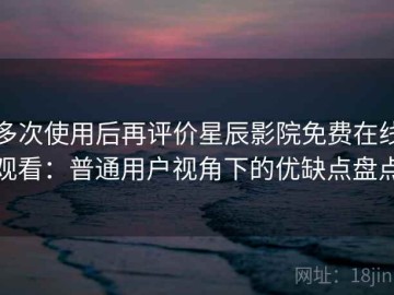 多次使用后再评价星辰影院免费在线观看：普通用户视角下的优缺点盘点