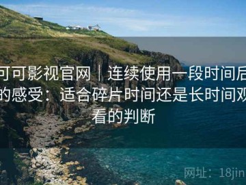 可可影视官网｜连续使用一段时间后的感受：适合碎片时间还是长时间观看的判断