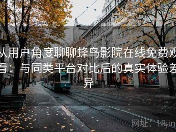 从用户角度聊聊蜂鸟影院在线免费观看：与同类平台对比后的真实体验差异