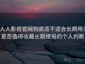 人人影视官网到底适不适合长期用？是否值得收藏长期使用的个人判断