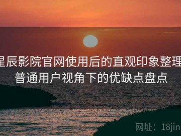 星辰影院官网使用后的直观印象整理：普通用户视角下的优缺点盘点