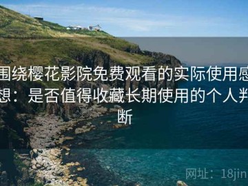 围绕樱花影院免费观看的实际使用感想：是否值得收藏长期使用的个人判断