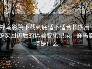 蜂鸟影院下载到底适不适合长期用？多次回访后的体验变化记录，蜂鸟影院是什么