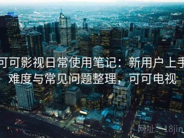 可可影视日常使用笔记：新用户上手难度与常见问题整理，可可电视