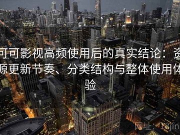 可可影视高频使用后的真实结论：资源更新节奏、分类结构与整体使用体验